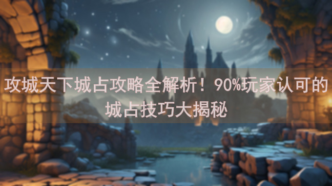 攻城天下城占攻略全解析！90%玩家认可的城占技巧大揭秘
