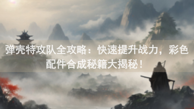 弹壳特攻队全攻略：快速提升战力，彩色配件合成秘籍大揭秘！