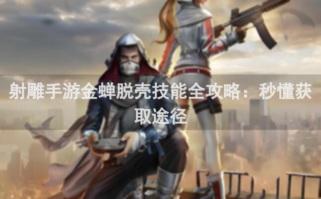 射雕手游金蝉脱壳技能全攻略：秒懂获取途径