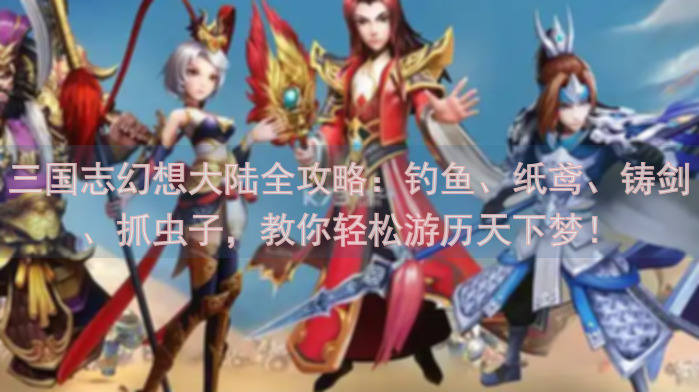 三国志幻想大陆全攻略：钓鱼、纸鸢、铸剑、抓虫子，教你轻松游历天下梦！