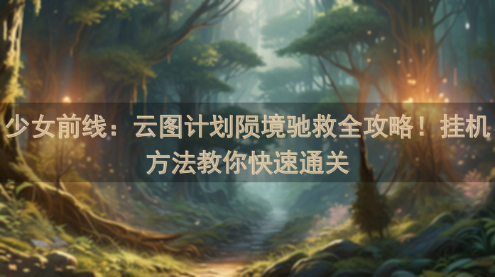 少女前线：云图计划陨境驰救全攻略！挂机方法教你快速通关