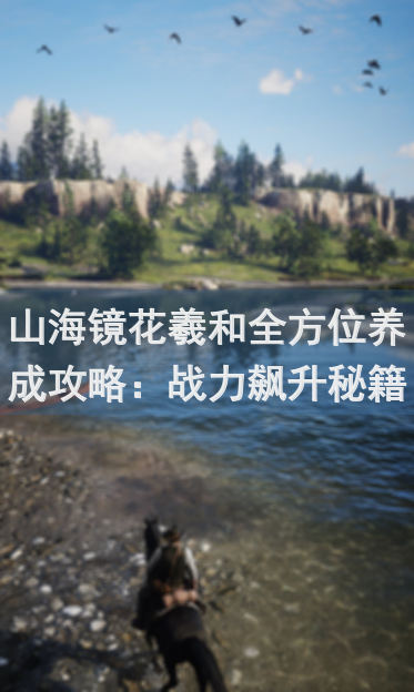 山海镜花羲和全方位养成攻略：战力飙升秘籍大公开！