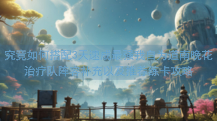 究竟如何搭配3天速成最强我自为道南晚花治疗队阵容补充以及推荐练卡攻略