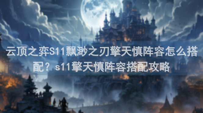 云顶之弈S11飘渺之刃擎天慎阵容怎么搭配？s11擎天慎阵容搭配攻略