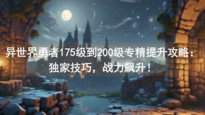 异世界勇者175级到200级专精提升攻略：独家技巧，战力飙升！