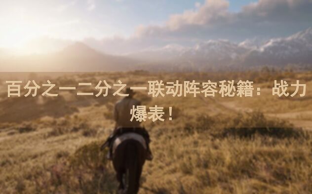 百分之一二分之一联动阵容秘籍：战力爆表！