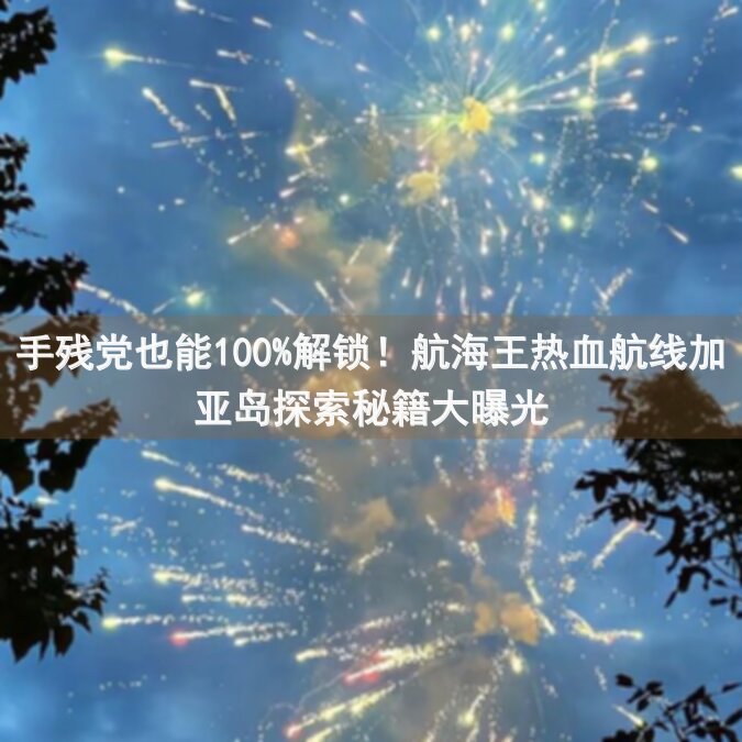 手残党也能100%解锁！航海王热血航线加亚岛探索秘籍大曝光