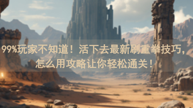 99%玩家不知道！活下去最新刷重拳技巧，怎么用攻略让你轻松通关！