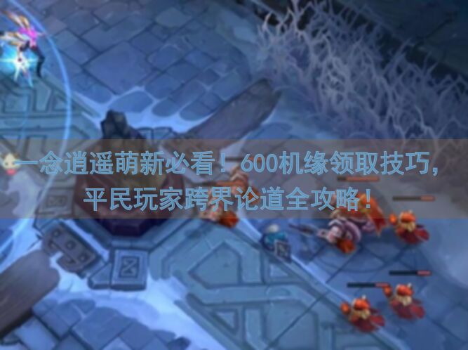 一念逍遥萌新必看！600机缘领取技巧，平民玩家跨界论道全攻略！