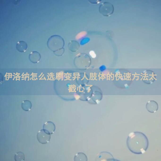 伊洛纳怎么选刷变异人肢体的快速方法太戳心了