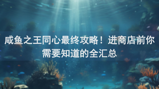 咸鱼之王同心最终攻略！进商店前你需要知道的全汇总