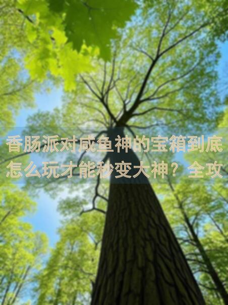 香肠派对咸鱼神的宝箱到底怎么玩才能秒变大神？全攻略详解